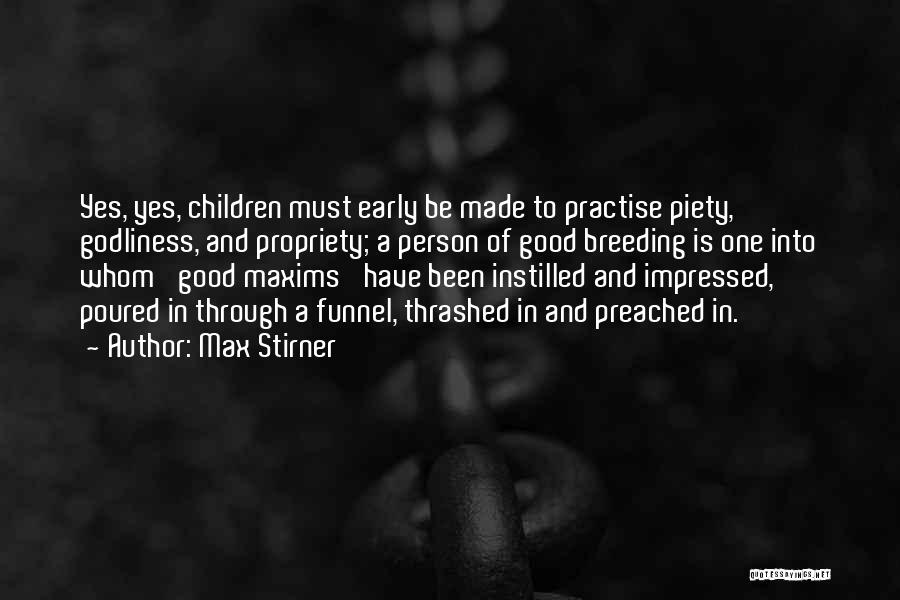 Max Stirner Quotes: Yes, Yes, Children Must Early Be Made To Practise Piety, Godliness, And Propriety; A Person Of Good Breeding Is One