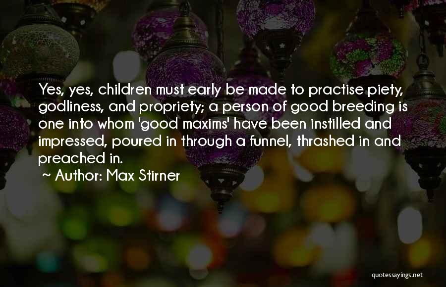 Max Stirner Quotes: Yes, Yes, Children Must Early Be Made To Practise Piety, Godliness, And Propriety; A Person Of Good Breeding Is One