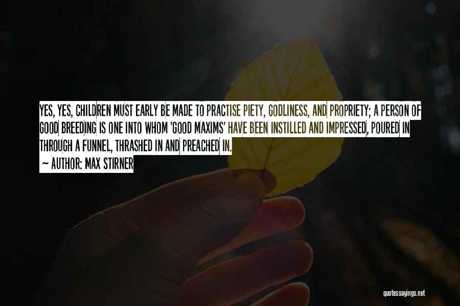 Max Stirner Quotes: Yes, Yes, Children Must Early Be Made To Practise Piety, Godliness, And Propriety; A Person Of Good Breeding Is One