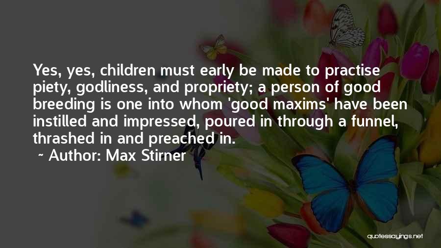 Max Stirner Quotes: Yes, Yes, Children Must Early Be Made To Practise Piety, Godliness, And Propriety; A Person Of Good Breeding Is One