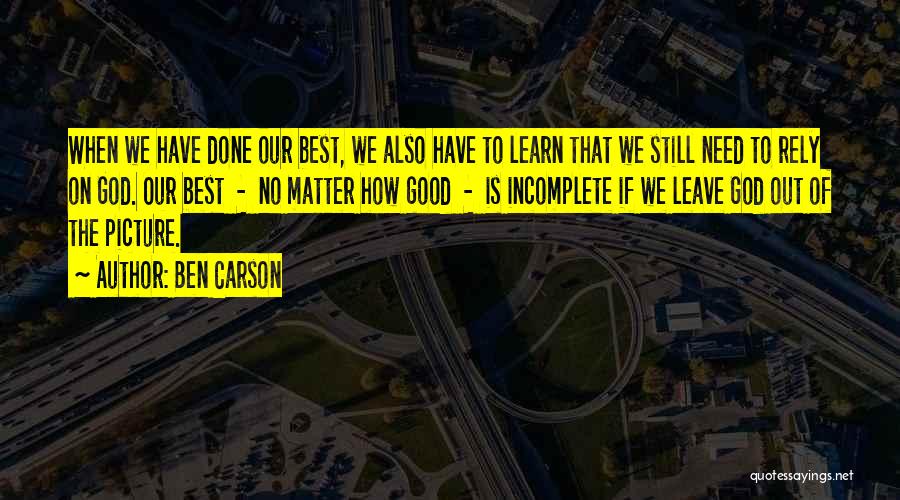 Ben Carson Quotes: When We Have Done Our Best, We Also Have To Learn That We Still Need To Rely On God. Our