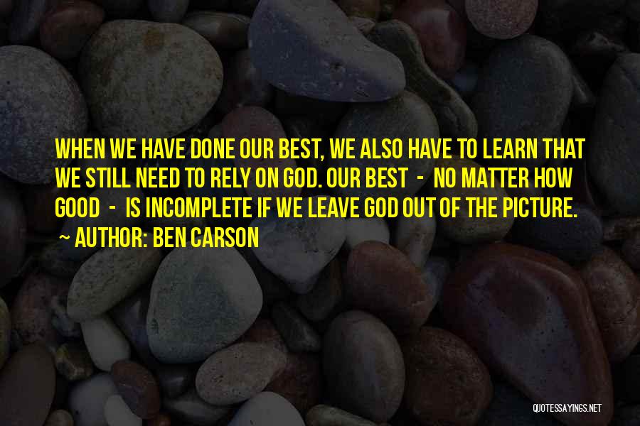 Ben Carson Quotes: When We Have Done Our Best, We Also Have To Learn That We Still Need To Rely On God. Our