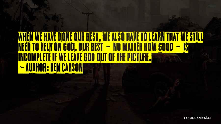 Ben Carson Quotes: When We Have Done Our Best, We Also Have To Learn That We Still Need To Rely On God. Our