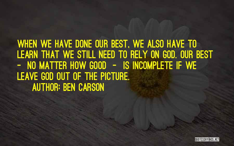 Ben Carson Quotes: When We Have Done Our Best, We Also Have To Learn That We Still Need To Rely On God. Our