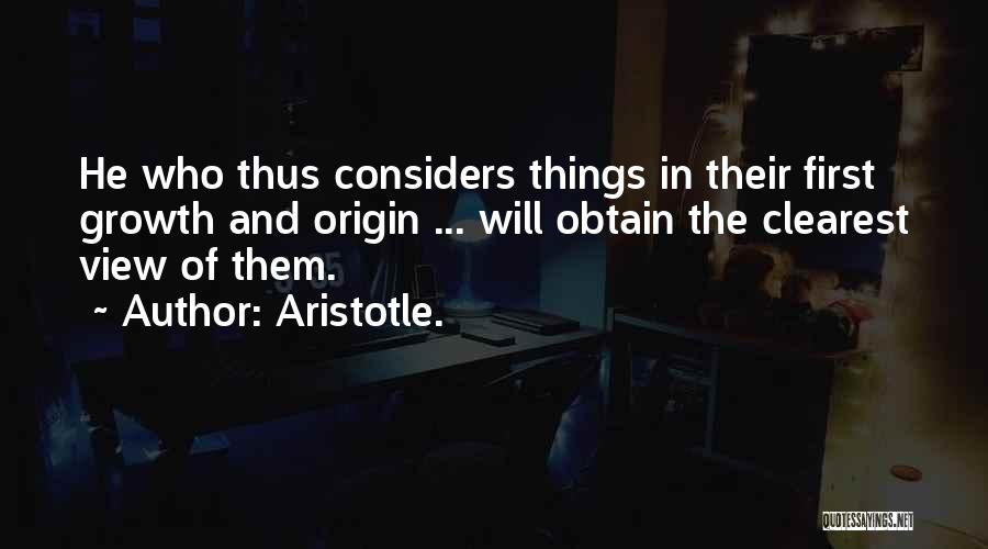 Aristotle. Quotes: He Who Thus Considers Things In Their First Growth And Origin ... Will Obtain The Clearest View Of Them.