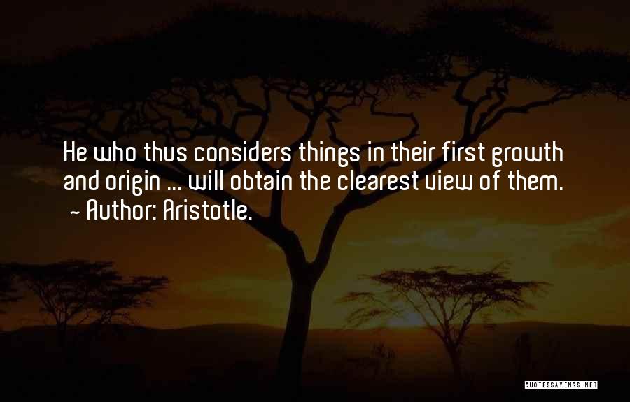 Aristotle. Quotes: He Who Thus Considers Things In Their First Growth And Origin ... Will Obtain The Clearest View Of Them.