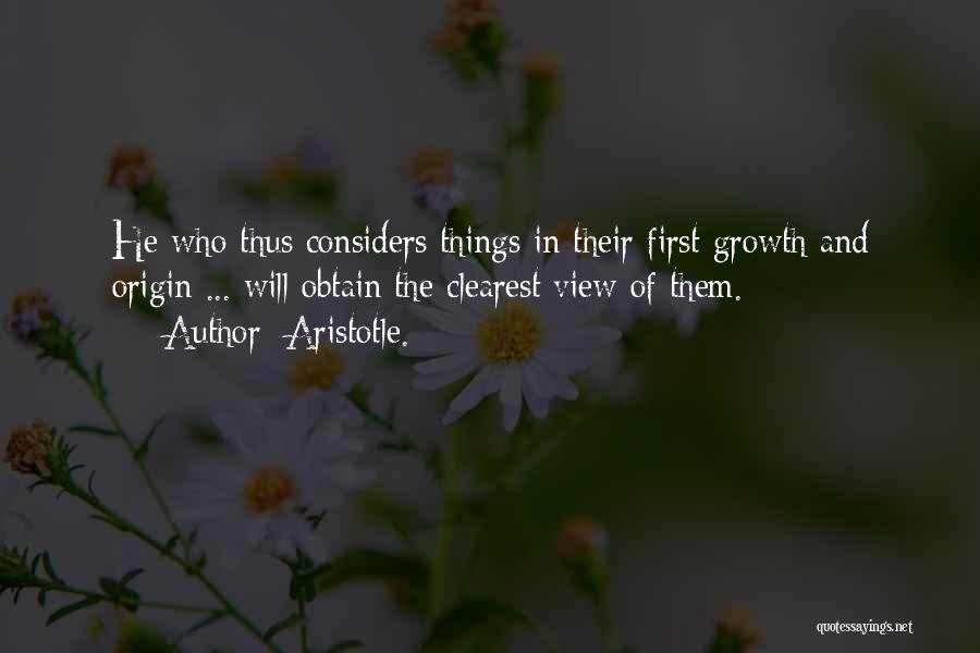 Aristotle. Quotes: He Who Thus Considers Things In Their First Growth And Origin ... Will Obtain The Clearest View Of Them.