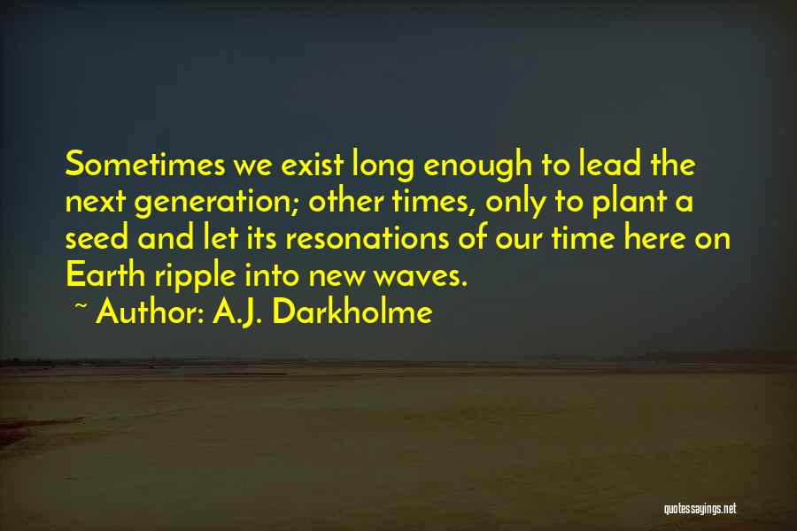 A.J. Darkholme Quotes: Sometimes We Exist Long Enough To Lead The Next Generation; Other Times, Only To Plant A Seed And Let Its