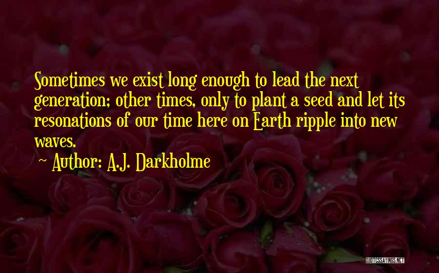 A.J. Darkholme Quotes: Sometimes We Exist Long Enough To Lead The Next Generation; Other Times, Only To Plant A Seed And Let Its