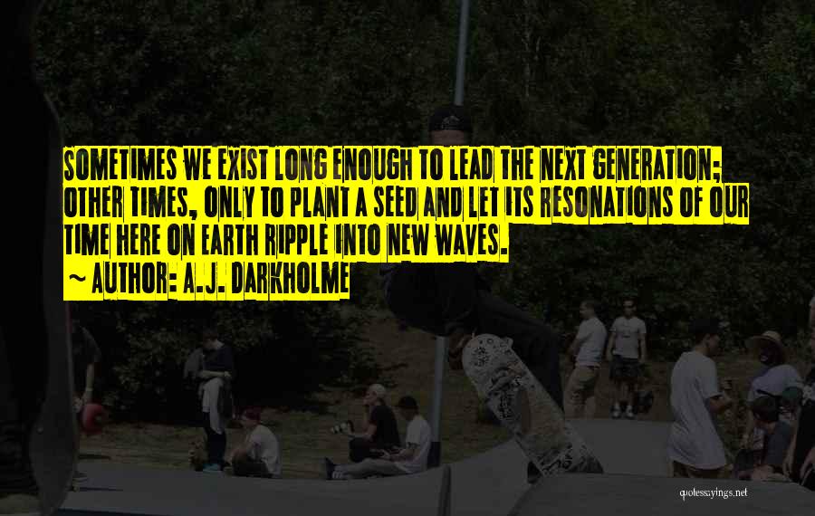 A.J. Darkholme Quotes: Sometimes We Exist Long Enough To Lead The Next Generation; Other Times, Only To Plant A Seed And Let Its