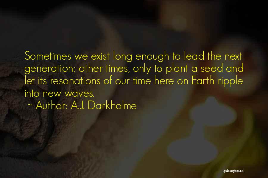 A.J. Darkholme Quotes: Sometimes We Exist Long Enough To Lead The Next Generation; Other Times, Only To Plant A Seed And Let Its