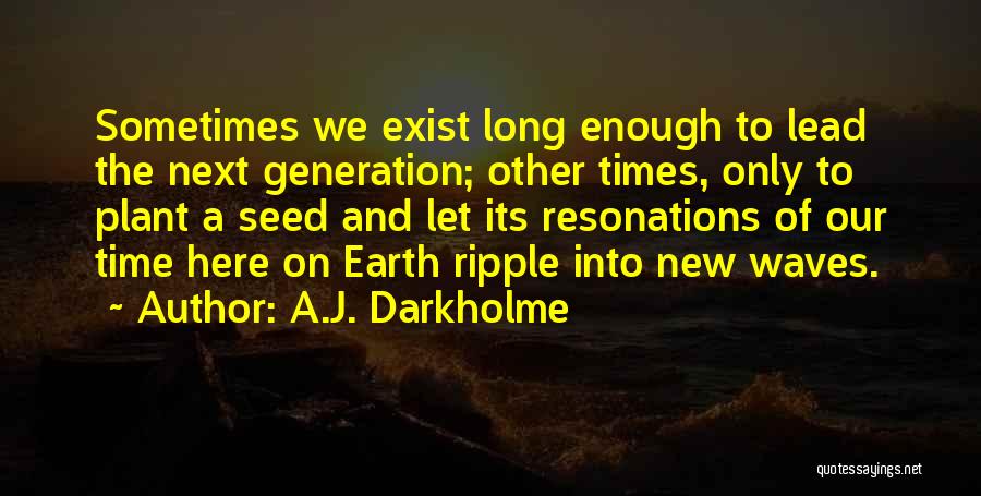 A.J. Darkholme Quotes: Sometimes We Exist Long Enough To Lead The Next Generation; Other Times, Only To Plant A Seed And Let Its