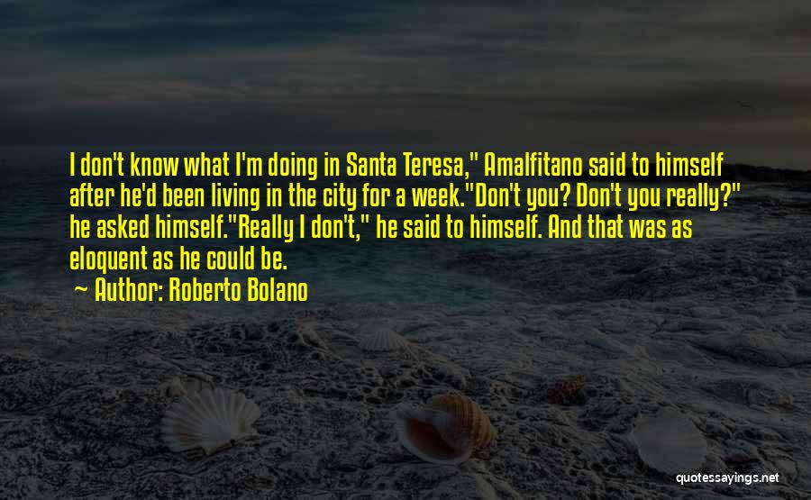 Roberto Bolano Quotes: I Don't Know What I'm Doing In Santa Teresa, Amalfitano Said To Himself After He'd Been Living In The City