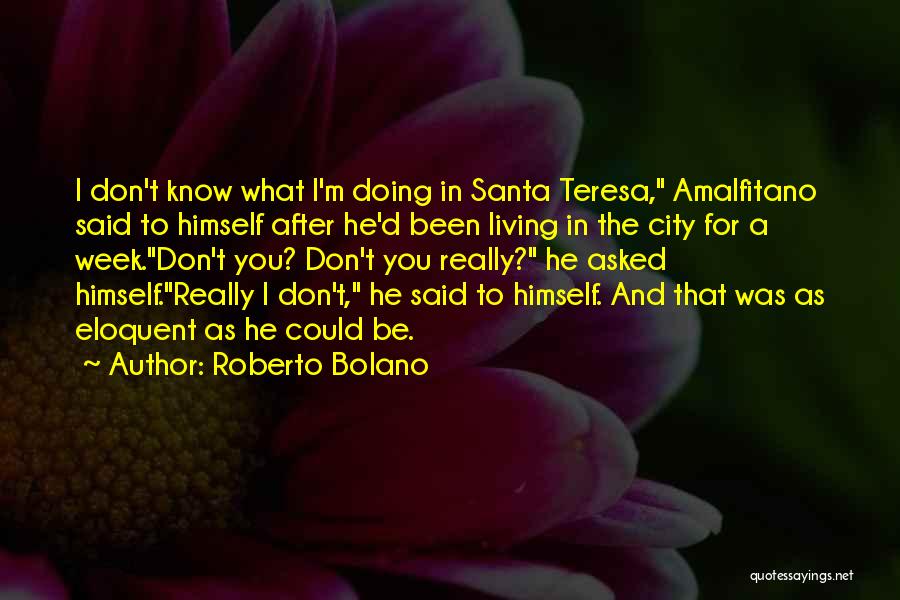 Roberto Bolano Quotes: I Don't Know What I'm Doing In Santa Teresa, Amalfitano Said To Himself After He'd Been Living In The City