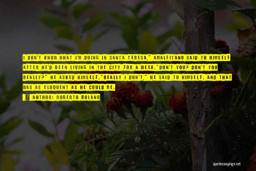 Roberto Bolano Quotes: I Don't Know What I'm Doing In Santa Teresa, Amalfitano Said To Himself After He'd Been Living In The City