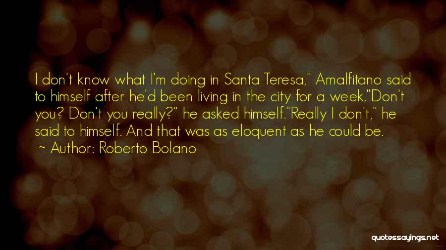 Roberto Bolano Quotes: I Don't Know What I'm Doing In Santa Teresa, Amalfitano Said To Himself After He'd Been Living In The City