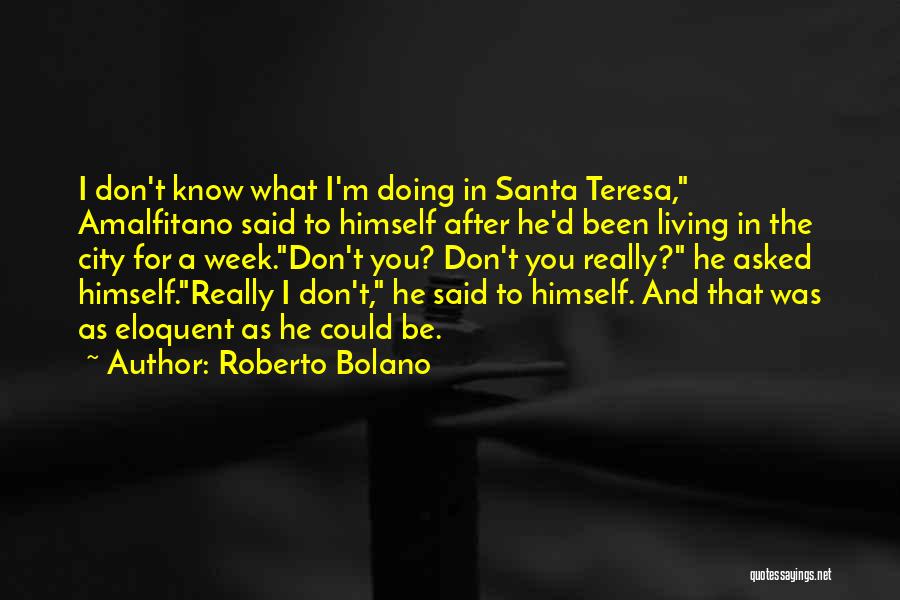 Roberto Bolano Quotes: I Don't Know What I'm Doing In Santa Teresa, Amalfitano Said To Himself After He'd Been Living In The City