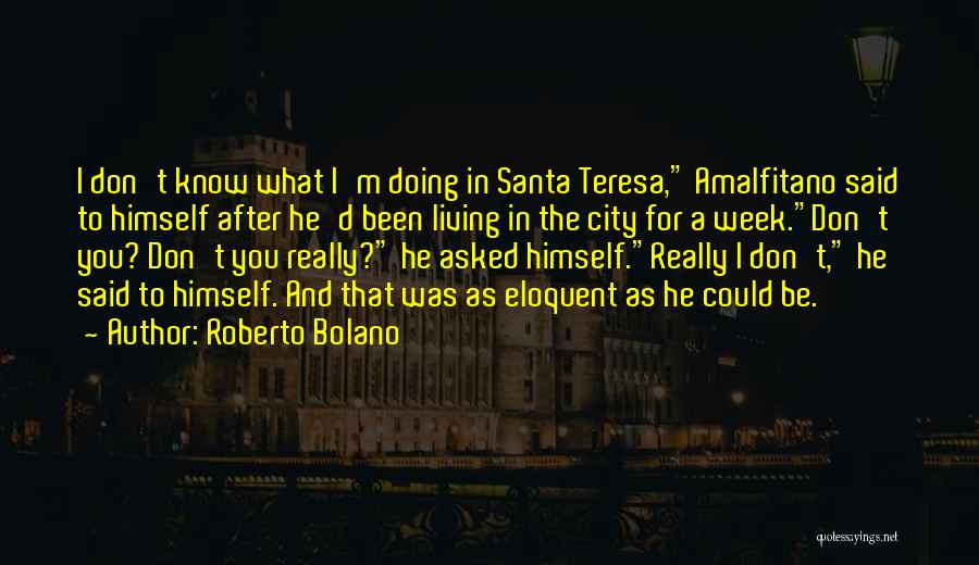 Roberto Bolano Quotes: I Don't Know What I'm Doing In Santa Teresa, Amalfitano Said To Himself After He'd Been Living In The City