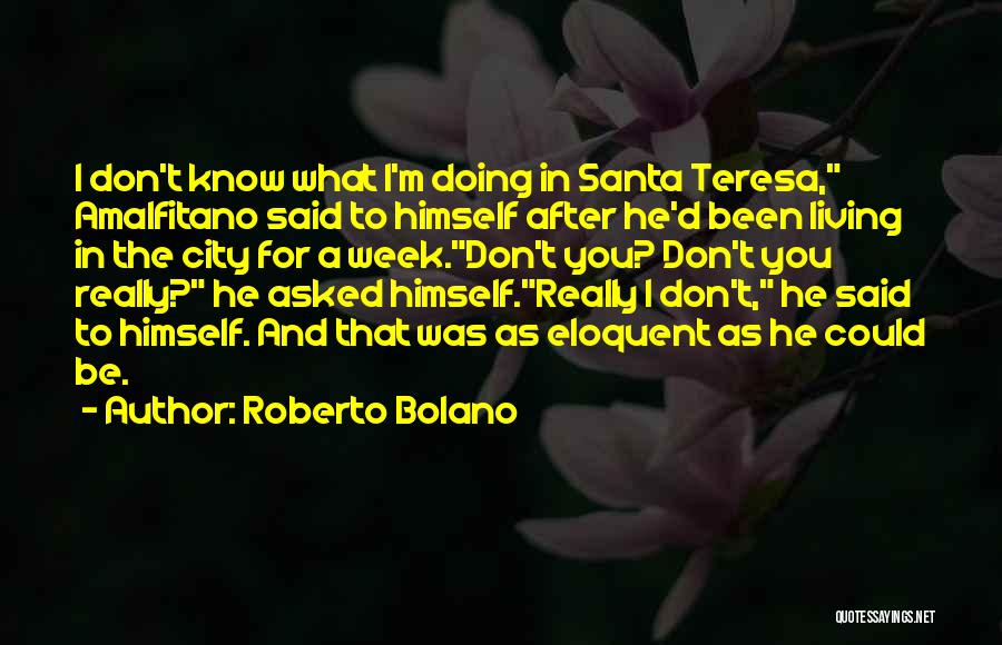 Roberto Bolano Quotes: I Don't Know What I'm Doing In Santa Teresa, Amalfitano Said To Himself After He'd Been Living In The City