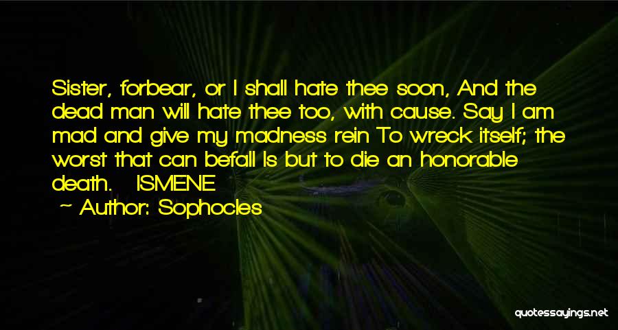 Sophocles Quotes: Sister, Forbear, Or I Shall Hate Thee Soon, And The Dead Man Will Hate Thee Too, With Cause. Say I