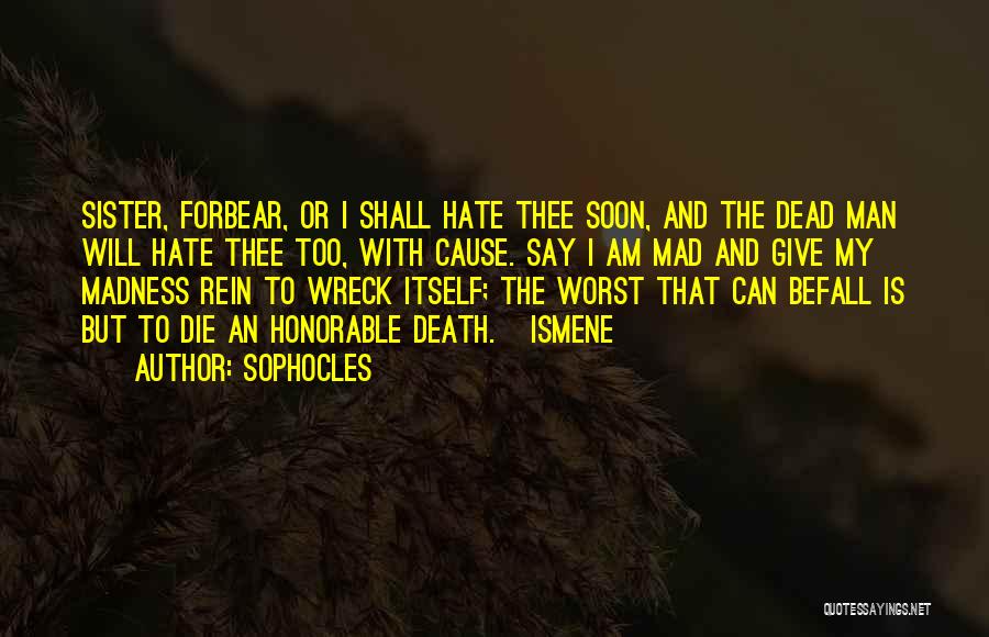 Sophocles Quotes: Sister, Forbear, Or I Shall Hate Thee Soon, And The Dead Man Will Hate Thee Too, With Cause. Say I