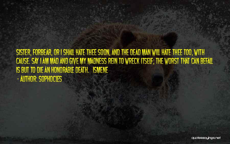 Sophocles Quotes: Sister, Forbear, Or I Shall Hate Thee Soon, And The Dead Man Will Hate Thee Too, With Cause. Say I