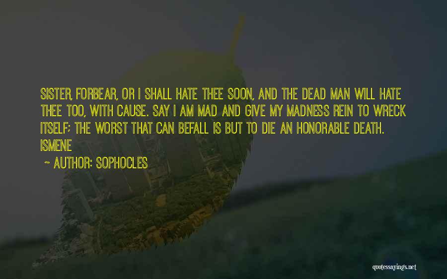 Sophocles Quotes: Sister, Forbear, Or I Shall Hate Thee Soon, And The Dead Man Will Hate Thee Too, With Cause. Say I