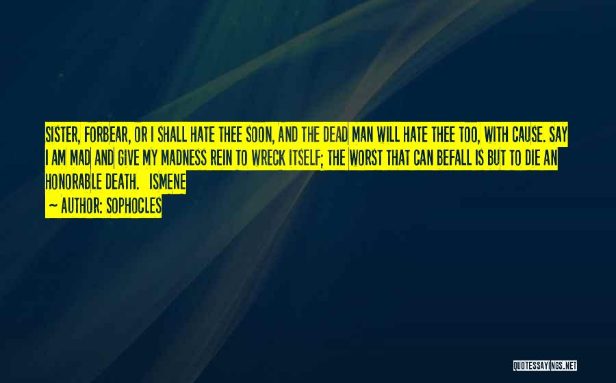 Sophocles Quotes: Sister, Forbear, Or I Shall Hate Thee Soon, And The Dead Man Will Hate Thee Too, With Cause. Say I