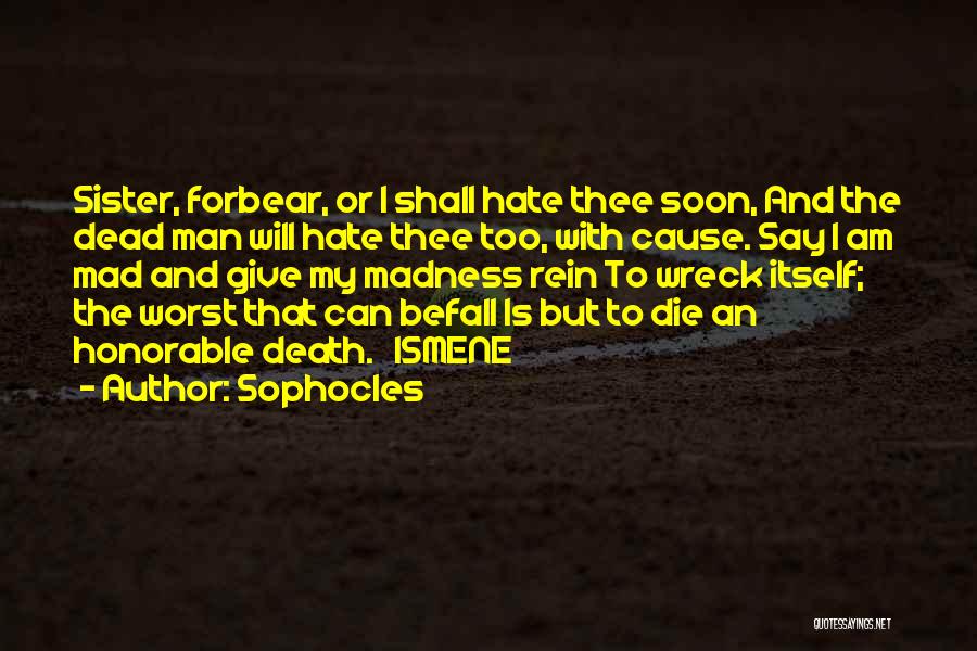 Sophocles Quotes: Sister, Forbear, Or I Shall Hate Thee Soon, And The Dead Man Will Hate Thee Too, With Cause. Say I