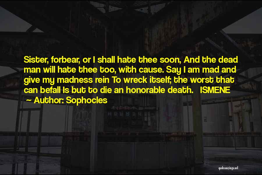 Sophocles Quotes: Sister, Forbear, Or I Shall Hate Thee Soon, And The Dead Man Will Hate Thee Too, With Cause. Say I