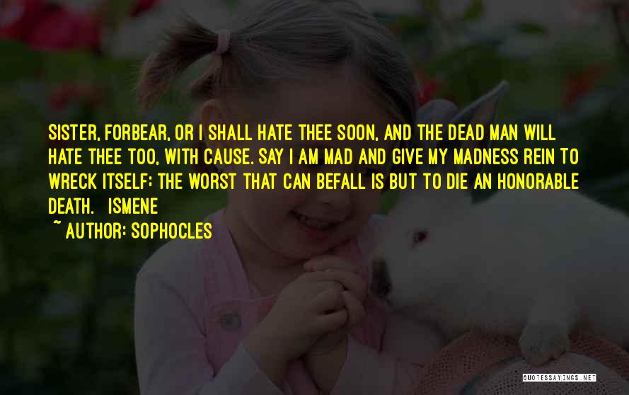 Sophocles Quotes: Sister, Forbear, Or I Shall Hate Thee Soon, And The Dead Man Will Hate Thee Too, With Cause. Say I