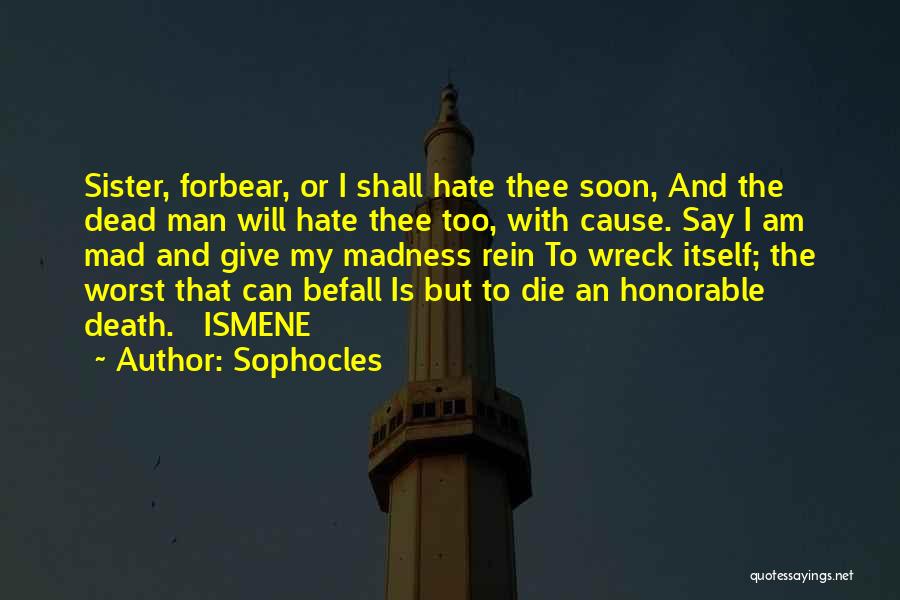 Sophocles Quotes: Sister, Forbear, Or I Shall Hate Thee Soon, And The Dead Man Will Hate Thee Too, With Cause. Say I