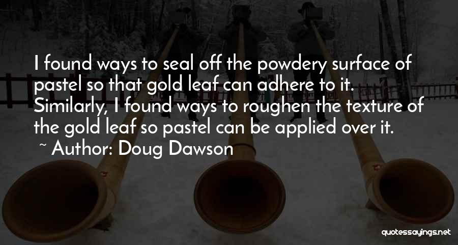 Doug Dawson Quotes: I Found Ways To Seal Off The Powdery Surface Of Pastel So That Gold Leaf Can Adhere To It. Similarly,