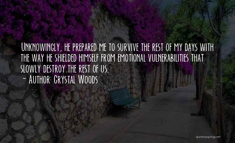 Crystal Woods Quotes: Unknowingly, He Prepared Me To Survive The Rest Of My Days With The Way He Shielded Himself From Emotional Vulnerabilities
