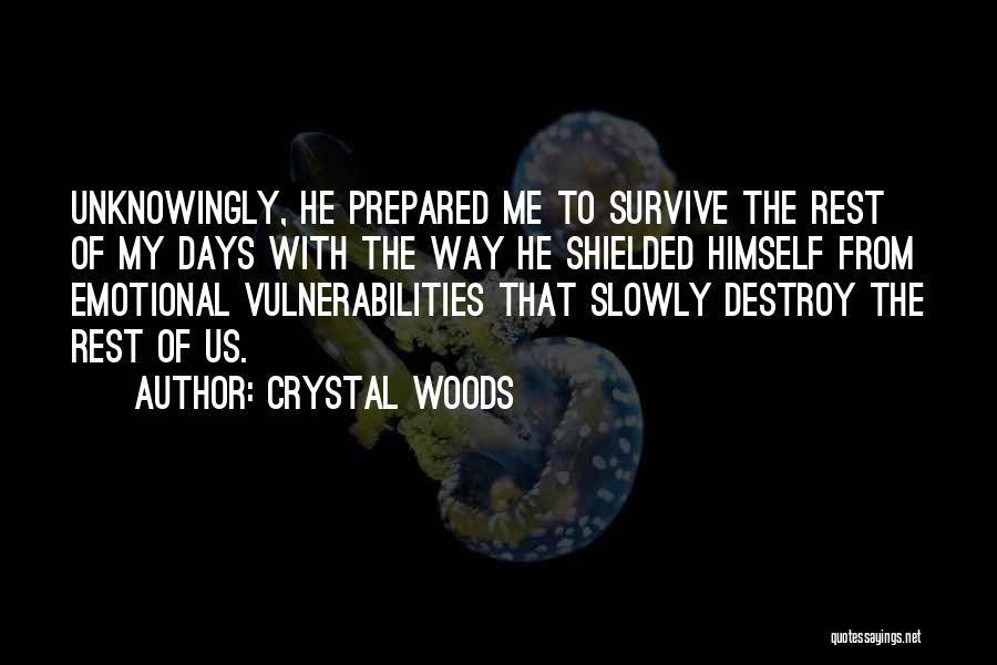 Crystal Woods Quotes: Unknowingly, He Prepared Me To Survive The Rest Of My Days With The Way He Shielded Himself From Emotional Vulnerabilities