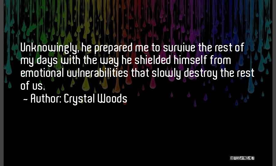 Crystal Woods Quotes: Unknowingly, He Prepared Me To Survive The Rest Of My Days With The Way He Shielded Himself From Emotional Vulnerabilities