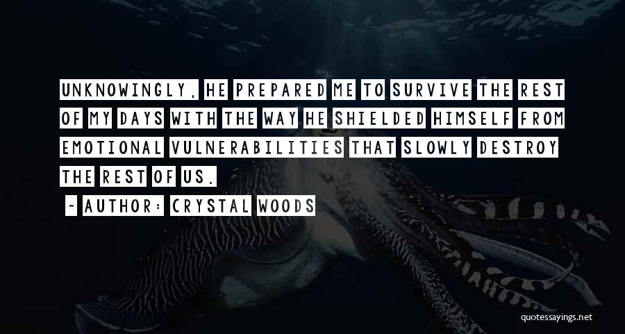 Crystal Woods Quotes: Unknowingly, He Prepared Me To Survive The Rest Of My Days With The Way He Shielded Himself From Emotional Vulnerabilities