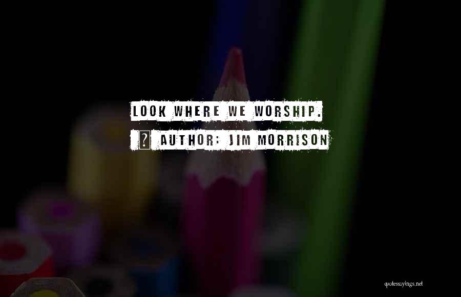 Jim Morrison Quotes: Look Where We Worship.