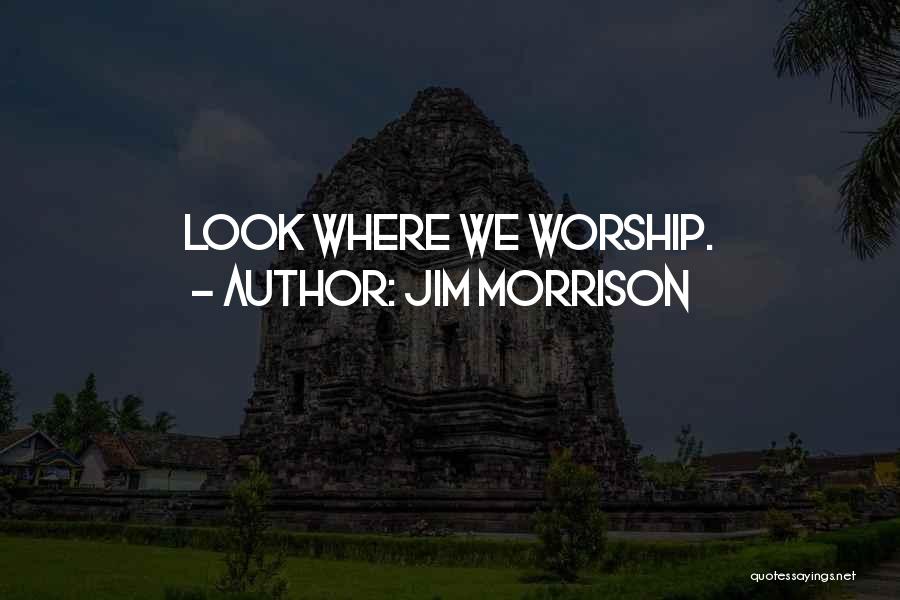 Jim Morrison Quotes: Look Where We Worship.