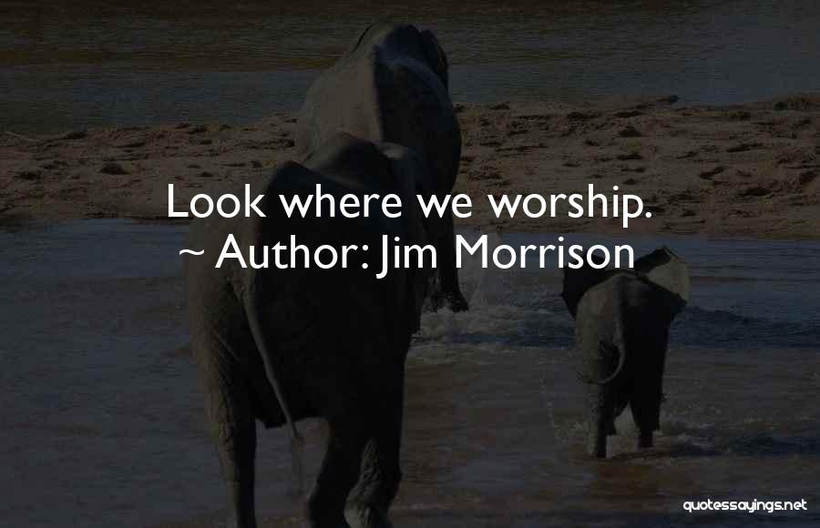 Jim Morrison Quotes: Look Where We Worship.