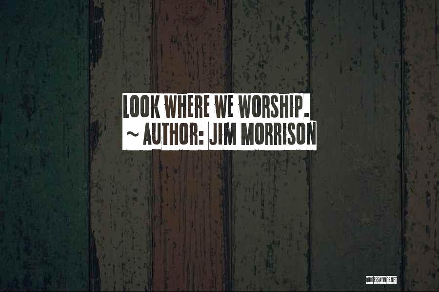 Jim Morrison Quotes: Look Where We Worship.