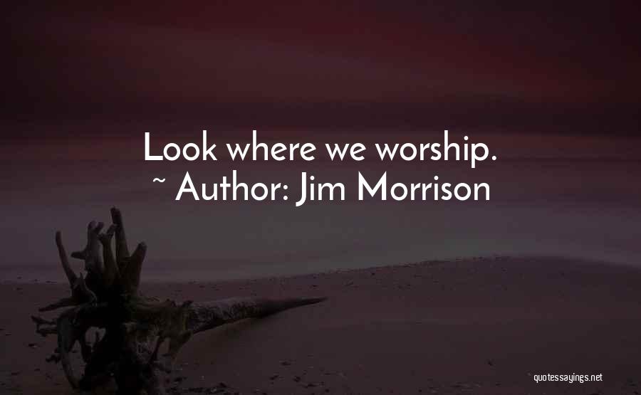 Jim Morrison Quotes: Look Where We Worship.