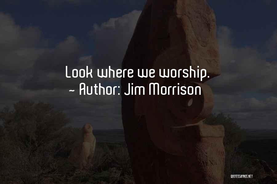 Jim Morrison Quotes: Look Where We Worship.