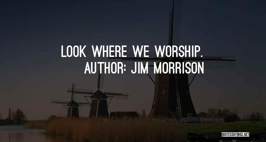 Jim Morrison Quotes: Look Where We Worship.