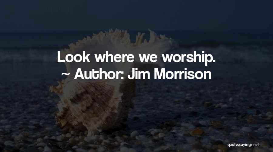 Jim Morrison Quotes: Look Where We Worship.