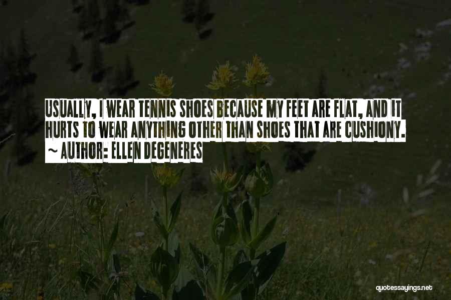 Ellen DeGeneres Quotes: Usually, I Wear Tennis Shoes Because My Feet Are Flat, And It Hurts To Wear Anything Other Than Shoes That