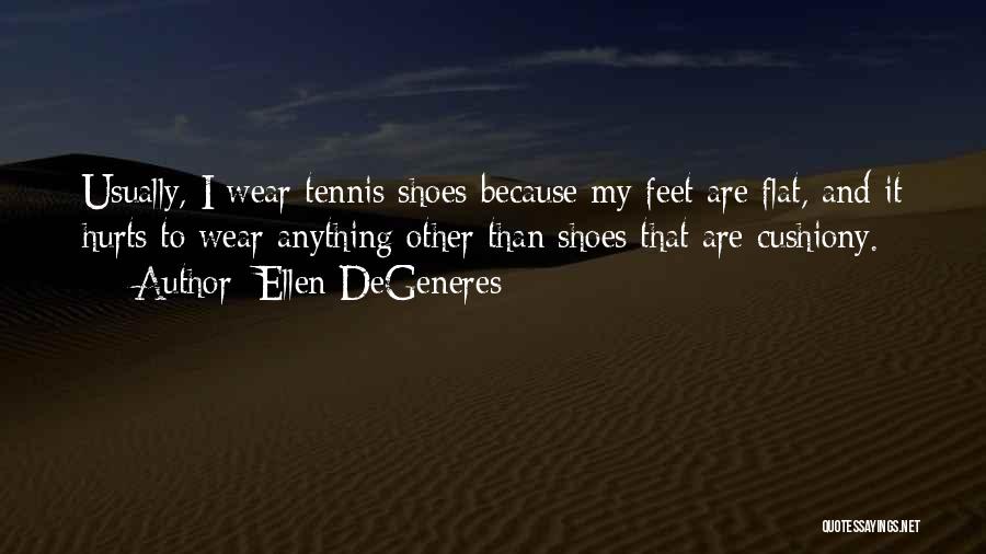 Ellen DeGeneres Quotes: Usually, I Wear Tennis Shoes Because My Feet Are Flat, And It Hurts To Wear Anything Other Than Shoes That