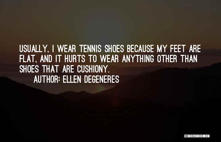 Ellen DeGeneres Quotes: Usually, I Wear Tennis Shoes Because My Feet Are Flat, And It Hurts To Wear Anything Other Than Shoes That