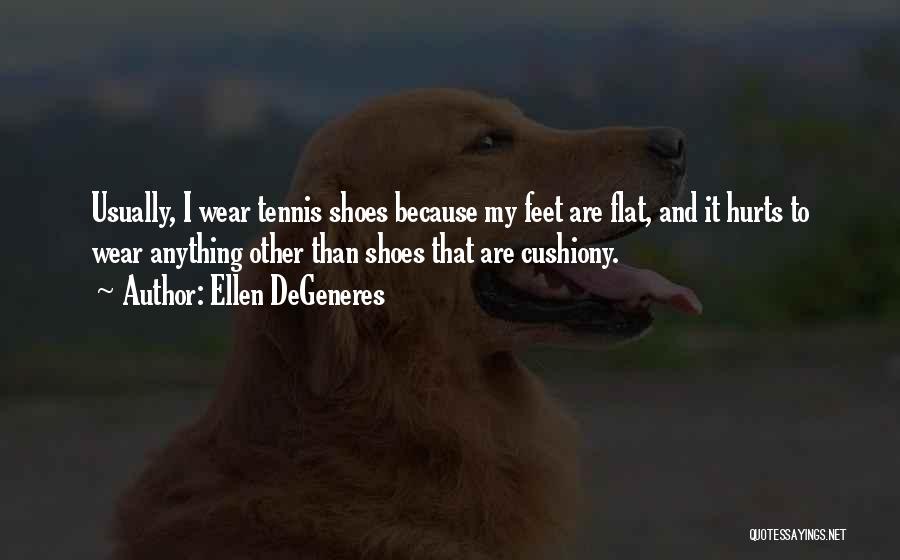 Ellen DeGeneres Quotes: Usually, I Wear Tennis Shoes Because My Feet Are Flat, And It Hurts To Wear Anything Other Than Shoes That