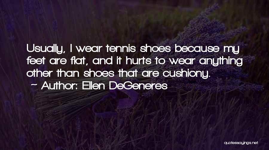 Ellen DeGeneres Quotes: Usually, I Wear Tennis Shoes Because My Feet Are Flat, And It Hurts To Wear Anything Other Than Shoes That